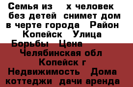 Семья из 2- х человек , без детей, снимет дом в черте города › Район ­ Копейск › Улица ­ Борьбы › Цена ­ 5 500 - Челябинская обл., Копейск г. Недвижимость » Дома, коттеджи, дачи аренда   